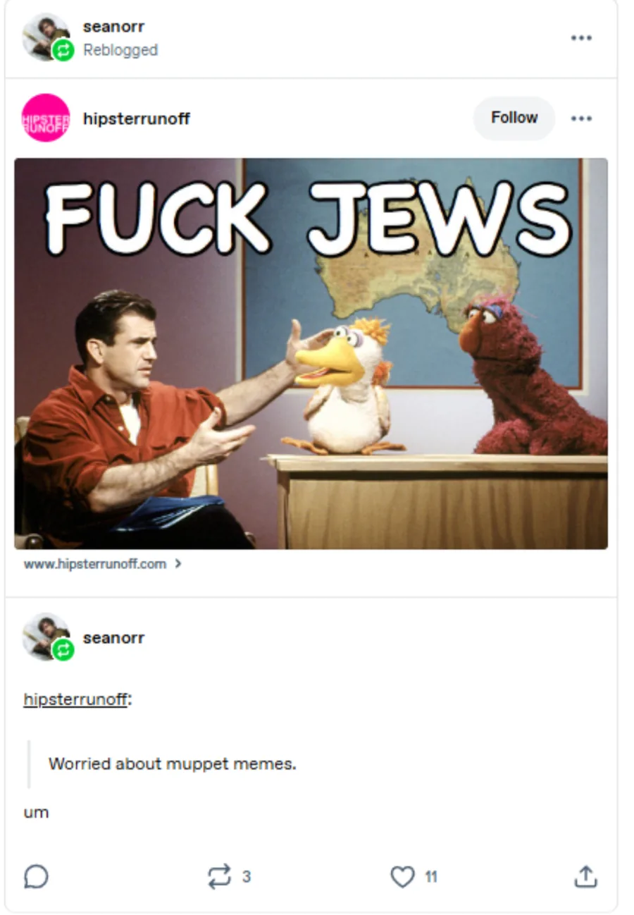 Sean Orr posted on : Reblogged on Tumblr from hipsterrunoff: a Muppet meme of Mel Gibson captioned "FUCK JEWS". hipsterrunoff: "Worried about muppet memes." Orr adds: "um"