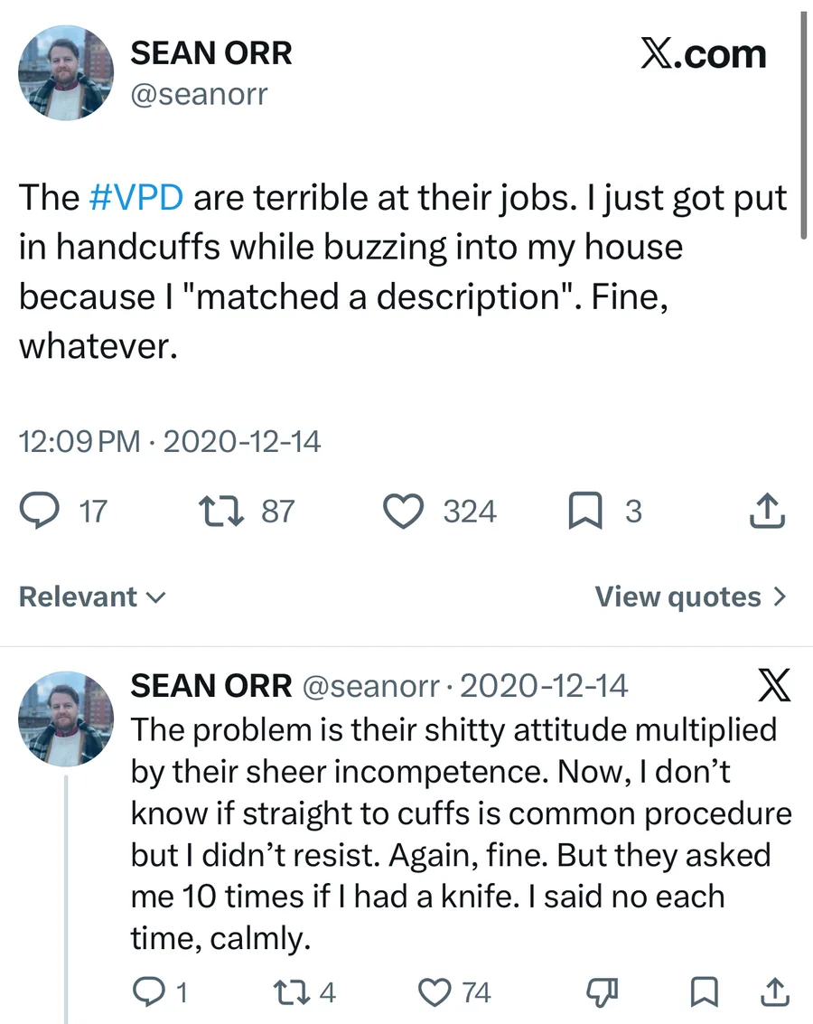 Sean Orr posted on Dec 14, 2020: The #VPD are terrible at their jobs. I just got put in handcuffs while buzzing into my house because I "matched a description". Fine, whatever.