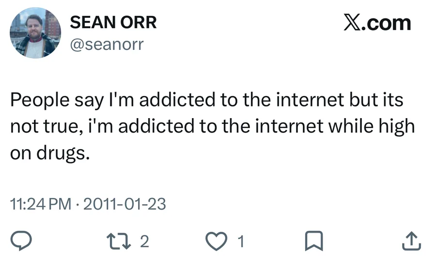 Sean Orr posted on Jan 23, 2011: People say I'm addicted to the internet but its not true, i'm addicted to the internet while high on drugs.