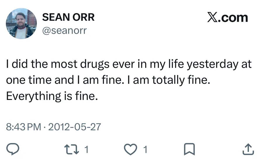 Sean Orr posted on May 27, 2012: I did the most drugs ever in my life yesterday at one time and I am fine. I am totally fine. Everything is fine.
