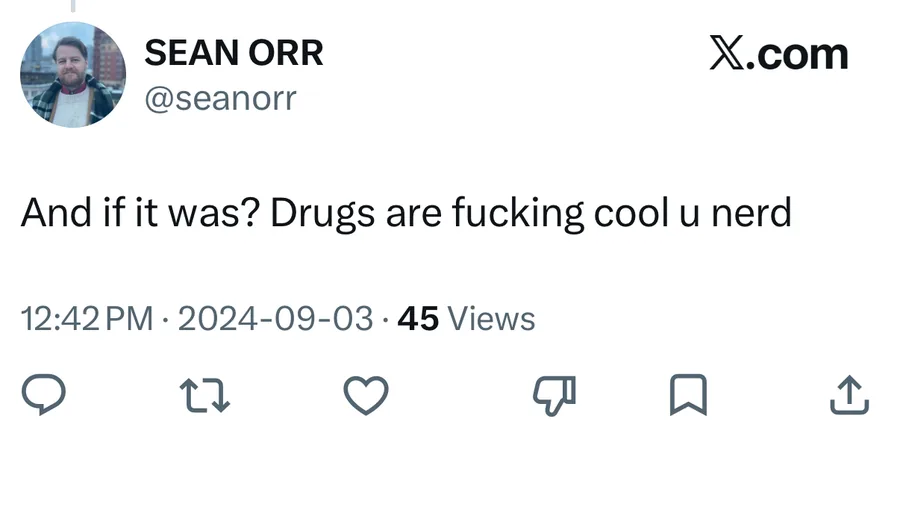 Sean Orr posted on Sep 3, 2024: And if it was? Drugs are fucking cool u nerd