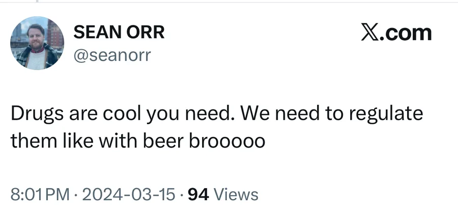 Sean Orr posted on Mar 15, 2024: Drugs are cool you need. We need to regulate them like with beer brooooo