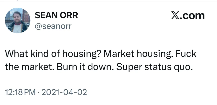 Sean Orr posted on Apr 2, 2021: What kind of housing? Market housing. Fuck the market. Burn it down. Super status quo.