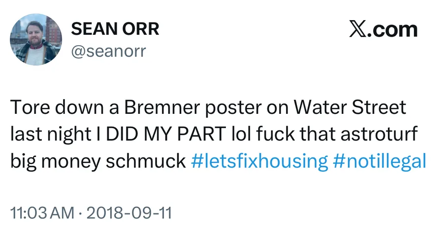 Sean Orr posted on Sep 11, 2018: Tore down a Bremner poster on Water Street last night I DID MY PART lol fuck that astroturf big money schmuck #letsfixhousing #notillegal