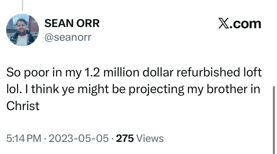 Sean Orr posted on May 5, 2023: So poor in my 1.2 million dollar refurbished loft lol. I think ye might be projecting my brother in Christ